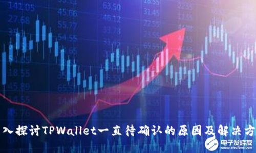 深入探讨TPWallet一直待确认的原因及解决方案