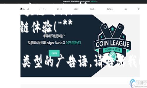当然可以！以下是一些关于“区块链钱包”的广告语，旨在突出其安全性、便利性和创新性：

1. **“安全存储你的数字资产，信任区块链钱包。”**
2. **“随时随地，轻松管理你的数字财富。”**
3. **“带上你的银行，钱包2.0时代！”**
4. **“你的数字资产，掌握在你手中。”**
5. **“快速、便捷、安全，区块链钱包让财务管理更简单。”**
6. **“立即体验无忧交易，选择你的区块链钱包！”**
7. **“点亮你的数字财务之路，从区块链钱包开始！”**
8. **“区块链钱包，让你的资产安全无忧！”**
9. **“紧随科技潮流，轻松解锁区块链时代！”**
10. **“一键交易，畅享无缝区块链体验！”**

如果您需要进一步的内容或其他类型的广告语，请告诉我！