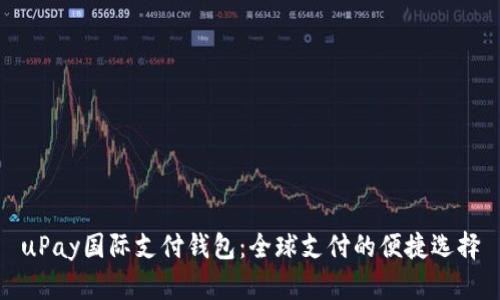 uPay国际支付钱包：全球支付的便捷选择