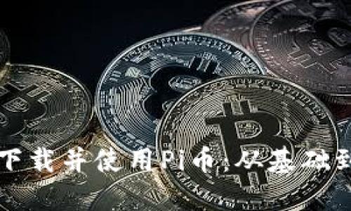 如何安全高效地下载并使用Pi币：从基础到进阶的全面指南