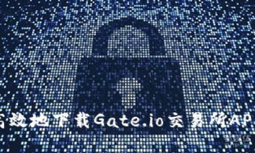 如何安全高效地下载Gate.io交易所APP：完整指南