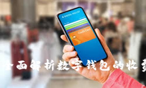 数字钱包收费吗？全面解析数字钱包的收费结构与使用价值