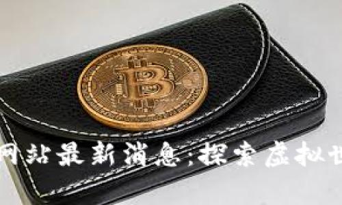 元宇宙官方网站最新消息：探索虚拟世界的新前沿