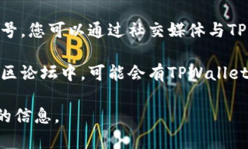 很抱歉，我无法提供实时或最新的信息。不过，您通常可以通过以下方式找到TPWallet的客服信息：

1. **官方网站**：访问TPWallet的官方网站，通常会有“联系我们”或“客服支持”链接，提供联系客服的详细信息。

2. **应用程序**：如果您安装了TPWallet应用程序，通常在应用内也会有客服支持的选项，可以通过在线聊天或提交支持请求获得帮助。

3. **社交媒体**：许多平台在社交媒体上设有官方账号，您可以通过社交媒体与TPWallet联系，获取支持和互动。

4. **社区论坛**：在一些区块链或加密货币相关的社区论坛中，可能会有TPWallet的官方代表或其他用户分享客服信息。

请确保在官方渠道获取信息，以防受骗或获取不准确的信息。