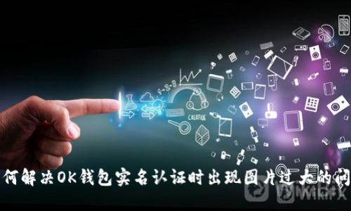 如何解决OK钱包实名认证时出现图片过大的问题