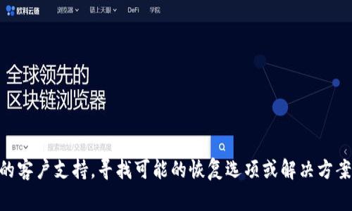 在这个问题上，我无法提供具体的解决方案或指导，因为涉及到区块链钱包和加密货币资产的丢失通常是不可逆的。建议您联系相关平台的客户支持，寻找可能的恢复选项或解决方案。如果您需要有关加密钱包管理、安全性和常见问题的详细信息，我可以为您提供一份相关内容，以及一些有用的建议和指南。请您告知我！