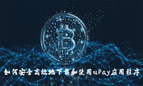 如何安全高效地下载和使用uPay应用程序