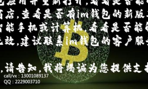 关于您的“im钱包卡了”问题，下面是一些建议和解决方案：

### 可能的原因
1. **网络问题**：如果您的设备没有连接到稳定的网络，可能导致im钱包无法正常运行。
2. **应用程序错误**：有时应用程序本身可能存在错误或需要更新。
3. **设备问题**：您的智能手机或计算机的系统可能需要更新或重启。
4. **帐户问题**：您的帐户可能存在某些限制，导致无法使用钱包功能。

### 解决方案
- **检查网络连接**：确认您的设备连接到一个可靠的Wi-Fi网络或移动数据。
- **重启应用程序**：关闭im钱包应用并重新打开，看看是否能解决问题。
- **更新应用程序**：前往应用商店，查看是否有im钱包的新版本可供下载。
- **重启设备**：尝试重启您的智能手机或计算机，看看是否能解决问题。
- **联系客服**：如以上方法都无效，建议联系im钱包的客户服务团队询问具体问题的解决方案。

如果您需要更详细的帮助或线索，请告知，我将竭诚为您提供支持。