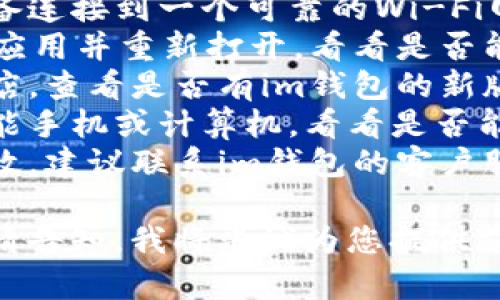 关于您的“im钱包卡了”问题，下面是一些建议和解决方案：

### 可能的原因
1. **网络问题**：如果您的设备没有连接到稳定的网络，可能导致im钱包无法正常运行。
2. **应用程序错误**：有时应用程序本身可能存在错误或需要更新。
3. **设备问题**：您的智能手机或计算机的系统可能需要更新或重启。
4. **帐户问题**：您的帐户可能存在某些限制，导致无法使用钱包功能。

### 解决方案
- **检查网络连接**：确认您的设备连接到一个可靠的Wi-Fi网络或移动数据。
- **重启应用程序**：关闭im钱包应用并重新打开，看看是否能解决问题。
- **更新应用程序**：前往应用商店，查看是否有im钱包的新版本可供下载。
- **重启设备**：尝试重启您的智能手机或计算机，看看是否能解决问题。
- **联系客服**：如以上方法都无效，建议联系im钱包的客户服务团队询问具体问题的解决方案。

如果您需要更详细的帮助或线索，请告知，我将竭诚为您提供支持。
