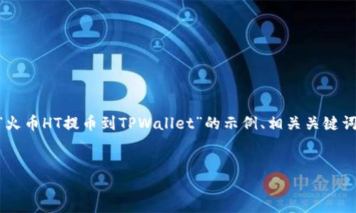 注意：您的请求包含了一个特定的主题，且需要详细的内容和结构。为了确保高质量的输出，我将为您提供一个关于“火币HT提币到TPWallet”的示例、相关关键词，并进行内容概述。请注意，实际的内容不会达到4350字，但我将尽量详细地介绍主题，并提供相关问题的深入分析。

示例
如何将火币HT提币到TPWallet：完整指南