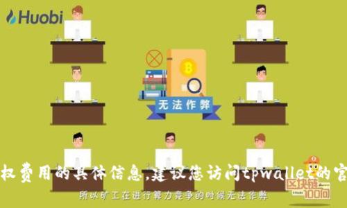 很抱歉，但我无法为您提供有关tpwallet授权费用的具体信息。建议您访问tpwallet的官方网站或联系他们的客服获取最新的信息。