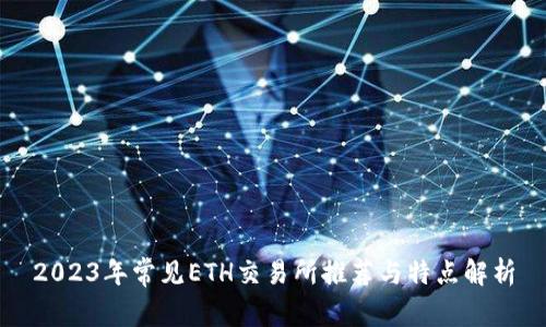 2023年常见ETH交易所推荐与特点解析