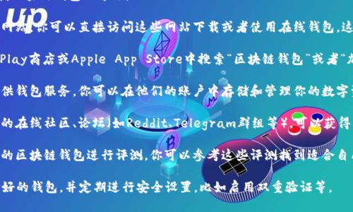 区块链钱包可以通过多种渠道找到，以下是一些寻找区块链钱包的方法：

1. **官方网站**：许多知名的区块链钱包都有官方网站，你可以直接访问这些网站下载或者使用在线钱包。这些网站通常会提供详细的使用指南和安全提示。

2. **应用商店**：如果你使用手机，可以在Google Play商店或Apple App Store中搜索“区块链钱包”或者“加密货币钱包”，会有很多相关的应用程序供你选择。

3. **加密货币交易所**：很多加密货币交易所也提供钱包服务，你可以在他们的账户中存储和管理你的数字资产。

4. **社区推荐**：加入相关的加密货币或者区块链的在线社区、论坛（如Reddit、Telegram群组等），可以获得其他用户的推荐和使用体验分享。

5. **安全性评测网站**：一些专业的网站会对不同的区块链钱包进行评测，你可以参考这些评测找到适合自己的钱包。

使用区块链钱包时，请确保选择安全性高、用户评价好的钱包，并定期进行安全设置，比如启用双重验证等。