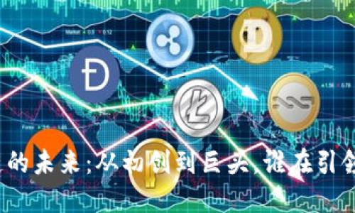探索区块链的未来：从初创到巨头，谁在引领行业潮流？