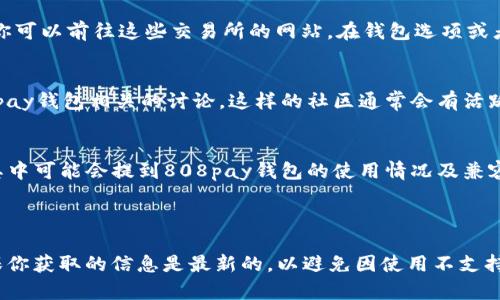 关于“808pay钱包哪个平台可以用”的具体信息，我并没有实时的数据来详细列出所有的交易平台，且这些信息可能会随着时间的推移而发生变化。不过，我可以为你提供一些建议和方向，帮助你寻找答案。

### 潜在的调查方向

1. 官方网站和社交媒体
首先，访问808pay钱包的官方网站是最直接的方式。在官网上，你通常可以找到该钱包支持的所有平台和交易所的最新信息。此外，社交媒体平台（如Twitter、Facebook、Reddit等）也可能会有用户讨论哪些平台支持808pay，互动性较强的信息来源是非常有价值的。

2. 交易所的支持
许多主流加密货币交易所如Binance、Coinbase、Kraken等，都会在其支持的支付方式中列出各种电子钱包。你可以前往这些交易所的网站，在钱包选项或者支付方式的说明中寻找808pay的踪迹。

3. 加密社区论坛
加密货币的用户往往在论坛和社区中分享经验和信息，你可以访问像Bitcointalk、Reddit等论坛，寻找与808pay钱包相关的讨论。这样的社区通常会有活跃的用户交流相关平台的使用体验、优缺点等信息。

4. 在线教程和视频
YouTube等视频平台也是获取信息的好地方。许多加密货币博主会制作关于如何使用各种钱包的视频教程，其中可能会提到808pay钱包的使用情况及兼容平台。

### 结论

通过这些方法，你可以更全面地了解808pay钱包可以在哪些交易平台上使用，并做出更好的决策。务必要确保你获取的信息是最新的，以避免因使用不支持的钱包而导致的损失。希望这些建议能帮助你找到所需的答案！