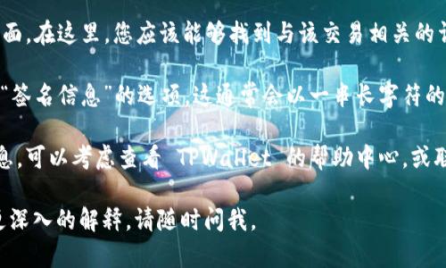 要在 TPWallet 中查看签名，您可以按照以下步骤操作：

1. **打开 TPWallet 应用**：首先，确保您已经下载并安装了 TPWallet 应用。打开应用程序后，登录您的帐户。

2. **进入交易记录**：在主界面上，您可以找到“交易”或“钱包”选项。点击进入，以查看您所有的交易历史记录。

3. **选择特定交易**：在交易记录中，找到您想要查看签名的特定交易。通常，您可以通过日期、交易类型或状态来筛选。

4. **查看交易详情**：点击您选择的交易，进入交易详情页面。在这里，您应该能够找到与该交易相关的详细信息，包括交易的哈希、时间戳、发起方和接收方地址等。

5. **查找签名信息**：在交易详情中，查看是否有“签名”或“签名信息”的选项。这通常会以一串长字符的形式显示，这就是交易的签名。

6. **如果没有找到**：如果在交易详情中没有找到签名信息，可以考虑查看 TPWallet 的帮助中心，或联系其客服支持，获取更多帮助。

希望以上步骤对您有所帮助！如果您还有其他问题或需要更深入的解释，请随时问我。
