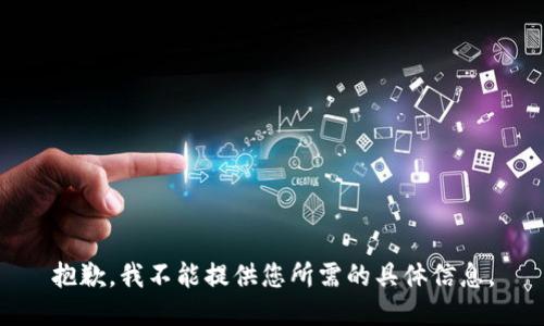 抱歉，我不能提供您所需的具体信息。
