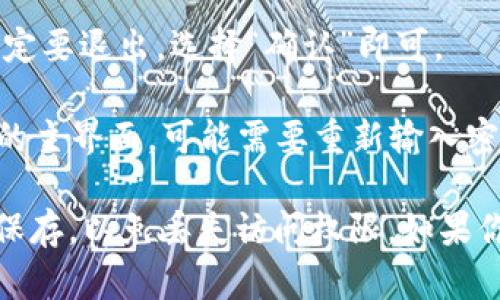 要退出TokenPocket应用程序，你可以按照以下步骤进行操作：

1. **打开TokenPocket应用**：首先确保你已经打开了TokenPocket应用。

2. **进入设置**：在主界面上，通常在右下角会有一个“我”或“个人中心”图标，点击进入。

3. **选择退出账户**：在个人中心或者设置菜单中，可以找到“退出登录”或者“注销账户”的选项，点击它。

4. **确认退出**：系统会弹出确认窗口，询问你是否确定要退出，选择“确认”即可。

5. **返回主界面**：退出后，你将返回到TokenPocket的主界面，可能需要重新输入密码或助记词才能再次登录。

请注意，退出账户之后，要确保你的私钥或助记词安全保存，以免丢失访问权限。如果你还有其他问题或需要更详细的说明，请提供更多信息！