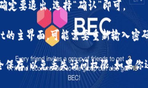 要退出TokenPocket应用程序，你可以按照以下步骤进行操作：

1. **打开TokenPocket应用**：首先确保你已经打开了TokenPocket应用。

2. **进入设置**：在主界面上，通常在右下角会有一个“我”或“个人中心”图标，点击进入。

3. **选择退出账户**：在个人中心或者设置菜单中，可以找到“退出登录”或者“注销账户”的选项，点击它。

4. **确认退出**：系统会弹出确认窗口，询问你是否确定要退出，选择“确认”即可。

5. **返回主界面**：退出后，你将返回到TokenPocket的主界面，可能需要重新输入密码或助记词才能再次登录。

请注意，退出账户之后，要确保你的私钥或助记词安全保存，以免丢失访问权限。如果你还有其他问题或需要更详细的说明，请提供更多信息！
