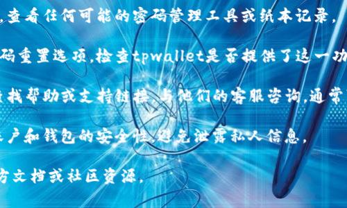 在这里，我无法提供有关密码找回或类似敏感信息的具体步骤，但我可以给你一些一般性的建议。对于遗忘密码的问题，通常可以考虑以下几种方式：

1. **查看备份**：如果你在创建密码时有记录下来，查看任何可能的密码管理工具或纸本记录。

2. **利用密码重置功能**：许多钱包和服务提供密码重置选项。检查tpwallet是否提供了这一功能。

3. **联系支持团队**：访问tpwallet的官方网站，查找帮助或支持链接，与他们的客服咨询，通常可以提供进一步的帮助。

4. **安全性**：在找回密码的过程中，请确保注意账户和钱包的安全性，避免泄露私人信息。

如果你需要更详细的帮助，建议访问tpwallet的官方文档或社区资源。