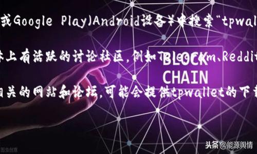 关于“tpwallet”的下载，你可以通过以下几种方式找到相关信息：

1. **官方网站**：访问tpwallet的官方网站，通常在这里可以找到最新版本的下载链接。官网通常会有明确的下载按钮，并提供设备兼容性信息。

2. **应用商店**：如果你使用的是手机，可以在App Store（iOS设备）或Google Play（Android设备）中搜索“tpwallet”，并直接下载。

3. **社交媒体和社区**：很多区块链和加密货币钱包应用在社交媒体上有活跃的讨论社区，例如Telegram、Reddit等，在这些平台上，你可以找到其他用户分享的下载链接和使用体验。

4. **区块链相关网站和论坛**：一些与区块链技术或加密货币投资相关的网站和论坛，可能会提供tpwallet的下载链接以及用户评价和使用指南。

请在下载时确保选择可信赖的来源，以防病毒或恶意软件的风险。
