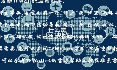 要退出TPWallet账户，请按照以下步骤操作。虽然不同的设备或版本可能略有不同，但通常的步骤如下：

1. **打开TPWallet**：首先，启动TPWallet应用程序。

2. **找到账户设置**：在应用主界面，通常会有一个“账户”或“设置”的选项。点击进入设置页面。

3. **选择退出账户**：在设置页面中，向下滚动寻找“退出”或“注销”按钮。点击这个选项。

4. **确认退出**：系统可能会弹出确认框，询问您是否确认要退出账户。确认后，您的账户将会退出。

5. **重启应用（可选）**：如果需要，您可以关闭TPWallet应用，然后重新打开，以确保完全退出。

如果在过程中遇到任何问题，可以参考TPWallet的官方帮助文档或联系客服获取支持。