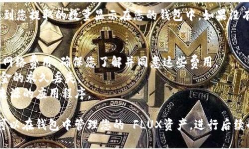 要将 FLUX 转入 TP Wallet，您需要遵循以下步骤。TP Wallet 是支持多种加密货币的钱包，FLUX 是一种可以在多个区块链上进行交易的数字货币。下面是详细的步骤指南：

### 步骤 1：确认您已经安装 TP Wallet
首先，确保您已经在手机或电脑上安装了 TP Wallet。如果还没有，请前往 TP Wallet 的官方网站或应用商店下载并安装。

### 步骤 2：创建或导入钱包
如果您是新用户，您需要创建一个新钱包并备份助记词。如果您已经有一个钱包，可以选择导入现有钱包。

### 步骤 3：获取 FLUX 的接收地址
打开 TP Wallet，找到 FLUX 并点击以打开它。然后，您会看到一个“接收”按钮，点击它来生成您的 FLUX 接收地址。复制这个地址，这将在接下来的步骤中用到。

### 步骤 4：在交易所提取 FLUX
如果您在某个交易所（如 Binance、KuCoin 等）持有 FLUX，您需要登录到该交易所账户。找到 FLUX 的交易页面，选择“提取”或“取款”选项。
在提取页面，粘贴您在 TP Wallet 中复制的接收地址，输入您想要提取的数量，最后确认提现。在这一步，确保仔细核对接收地址...地址错误可能导致资金丢失。

### 步骤 5：确认交易状态
提交提取请求后，您可以在交易所的交易记录中查看提取状态。一般情况下，提取请求需要一段时间才能处理，这依赖于网络的繁忙程度。

### 步骤 6：验证 FLUX 是否到账
等待几分钟后，打开 TP Wallet 查看您的余额。如果 FLUX 成功到账，您将看到您提取的数量显示在您的钱包中。如果没有到账，请耐心等待，也可在区块链浏览器中查看交易状态。

### 注意事项
1. **网络费用**：在提取 FLUX 到 TP Wallet 时，交易所可能会收取一定的网络费用。确保您了解并同意这些费用。
2. **地址准确性**：总是确保接收地址的准确性。一个小小的错误可能导致资金的永久丢失。
3. **安全性**：确保您使用的是官方的 TP Wallet 应用，避免下载任何不明来源的应用程序。

通过这些步骤，您就可以成功将 FLUX 转入 TP Wallet。完成这个过程后，您可以在钱包中管理您的 FLUX资产，进行后续的投资和交易活动。希望这个指南对您有所帮助！如果有其他问题，请随时询问。