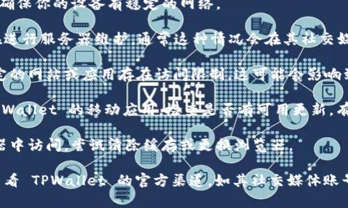 看起来你在提到 TPWallet 的访问问题。若你无法访问 TPWallet，可能是由于以下几个原因：

1. **网络问题**：检查你的网络连接，确保你的设备有稳定的网络。

2. **服务器维护**：TPWallet 可能在进行服务器维护，通常这种情况会在其社交媒体或官方网站上发布通知。

3. **地区限制**：某些地区可能对特定的网站或应用存在访问限制，这可能会影响到你的连接。

4. **应用更新**：如果你使用的是 TPWallet 的移动应用，检查是否有可用更新，有时更新能解决连接问题。

5. **浏览器问题**：如果你是在浏览器中访问，尝试清除缓存或更换浏览器。

如果以上方法都无法解决问题，建议查看 TPWallet 的官方渠道，如其社交媒体账号或支持页面，以获取最新信息和帮助。