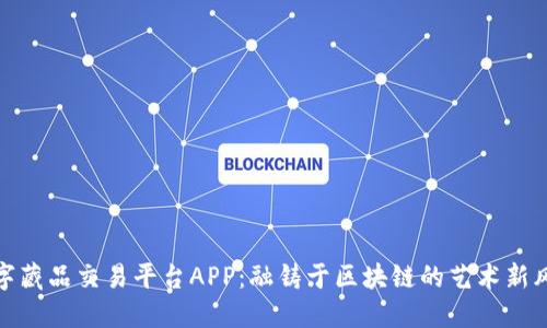数字藏品交易平台APP：融铸于区块链的艺术新风潮