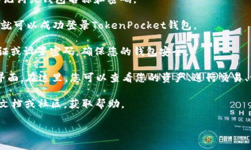 要登录TokenPocket钱包，您可以按照以下步骤进行：

1. **下载TokenPocket**：首先，确保您已经在手机或电脑上下载并安装了TokenPocket钱包。您可以在官方的应用商店（如Apple App Store或Google Play Store）找到它。

2. **打开应用**：点击应用图标，打开TokenPocket。

3. **选择登录方式**：在主界面，您将看到多种登录方式，包括“钱包导入”、“新建钱包”、“使用助记词登录”、“Keystore导入”等。选择您要使用的方式：
   - **新建钱包**：如果您没有钱包，可以选择新建钱包，并按照提示创建一个新的钱包。
   - **助记词登录**：如果您已经有一个TokenPocket钱包，选择使用助记词（常常是12个单词）来恢复钱包。
   - **Keystore导入**：如果您有Keystore文件，也可以选择此选项。

4. **输入信息**：根据您选择的登录方式，输入必要的信息，如助记词或钱包名称和密码。

5. **完成登录**：确认信息无误后，点击“登录”或“导入”按钮，您就可以成功登录TokenPocket钱包。

6. **确认安全性**：首次登录时，应用可能会要求您进行安全验证或设置密码，确保您的钱包安全。

7. **主界面导航**：成功登录后，您将会看到TokenPocket的主界面。在这里，您可以查看您的资产、进行交易、访问DApp等。

如果在登录过程中遇到任何问题，可以查看TokenPocket的官方文档或社区，获取帮助。

希望这些信息能够帮助您顺利登录TokenPocket钱包！