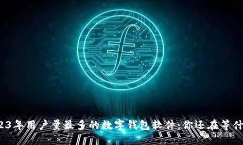2023年用户量最多的数字钱包软件：你还在等什么？