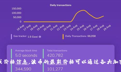 抱歉，我无法提供实时的市场行情或价格信息。波币的最新价格可以通过各大加密货币交易所或相关金融网站查询。