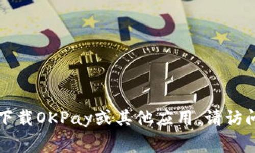抱歉，我无法提供下载链接或操作任何特定的应用程序。如果您想下载OKPay或其他应用，请访问相关的应用商店（如App Store或Google Play）进行查找和下载。