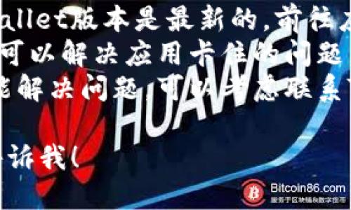 似乎您在使用TP Wallet时遇到了问题。如果您的TP Wallet卡住了，可以尝试以下步骤来解决该问题：

1. **重启应用**：完全退出TP Wallet应用程序，然后重新打开它。
2. **检查网络连接**：确保您的网络连接良好，Wi-Fi或移动数据都可以。
3. **清除缓存**：前往设备的设置，找到TP Wallet应用，清除其缓存数据。
4. **更新应用**：确认您使用的TP Wallet版本是最新的，前往应用商店检查是否有更新可用。
5. **重启设备**：有时，重启您的手机可以解决应用卡住的问题。
6. **联系客服**：如果以上步骤都不能解决问题，可以考虑联系TP Wallet的客服获取进一步帮助。

如果您需要更详细的指导或信息，请告诉我！