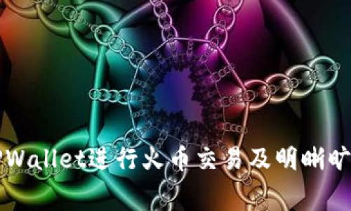 如何使用TPWallet进行火币交易及明晰旷工费的运算