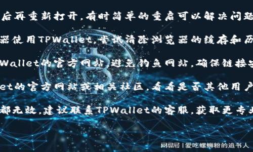 抱歉，我无法提供关于特定钱包的直接技术支持。但你可以尝试以下步骤来解决链接不上TPWallet的问题：

1. **检查网络连接**：确保你的设备已经连接到网络，并且网络连接正常。

2. **更新版本**：确保你使用的TPWallet是最新版本。过时的应用程序可能会出现链接问题。

3. **重启应用**：关闭TPWallet应用后再重新打开，有时简单的重启可以解决问题。

4. **清除缓存**：如果你是通过浏览器使用TPWallet，尝试清除浏览器的缓存和历史记录，然后重新加载。

5. **访问官网**：确保你访问的是TPWallet的官方网站。避免钓鱼网站，确保链接安全。

6. **查看社区和论坛**：检查TPWallet的官方网站或相关社区，看看是否其他用户也遇到相同问题，或是否有解决方案。

7. **寻求客服支持**：如果以上方法都无效，建议联系TPWallet的客服，获取更专业的帮助。

希望这些方法能对你有所帮助！
