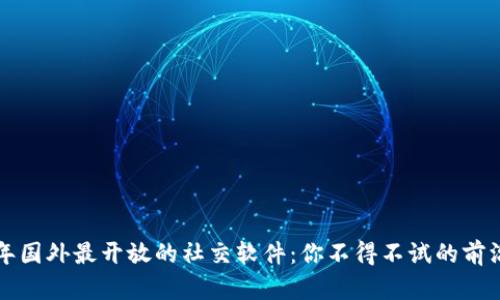 2023年国外最开放的社交软件：你不得不试的前沿平台！