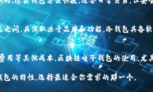 区块链电子钱包的价格因其类型、功能以及所支持的币种而异。一般来说，区块链电子钱包可以分为热钱包（在线钱包）和冷钱包（离线钱包）。

### 热钱包
热钱包通常是免费的，因为它们是由交易所或在线平台提供的。这类钱包方便快捷，适合日常交易，但安全性相对较低。

### 冷钱包
冷钱包的价格则各异，硬件冷钱包价格一般在50到200美元之间，具体取决于品牌和功能。冷钱包具备较高的安全性，适合长期存储加密货币。

### 其他因素
除了钱包本身的价格外，用户还需考虑交易手续费、存取款费用等其他成本。区块链电子钱包的使用，尤其是在不同的区块链平台之间，可能会产生不同的费用结构。

如果你对区块链电子钱包感兴趣，可以进一步的研究不同钱包的特性，选择最适合你需求的那一个。