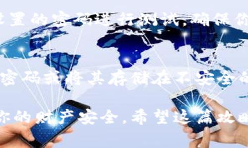 在许多电子钱包和金融应用中，设置钱包密码的步骤可能会有所不同，但通常可以按照以下的流程来给钱包加密码。这里将以常见的电子钱包管理应用为例进行说明。

1. 登录你的钱包应用
首先，打开你所使用的钱包应用，比如支付宝、微信钱包、Apple Pay等。输入你的账号信息，以确保你可以访问到你的钱包。

2. 进入安全设置
在主界面找到“设置”选项，通常这个图标是一个齿轮形状。点击进入后，在设置菜单中寻找“安全”或“安全设置”选项。在这里，你会看到与密码和安全相关的各种设置功能。

3. 设置或修改密码
找到“钱包密码”或“支付密码”的选项。点击进入后，可能会提供设置新密码或修改现有密码的选项。如果你是在首次设置，应用可能会要求你输入一个安全问题的答案，或者提供其他方式来确认你的身份。

4. 输入新密码
按照应用的要求，输入你的新密码。通常，密码需要包含字母、数字以及特殊字符，以确保安全性。在这个阶段，你可能需要再次确认输入，以避免输入错误。

5. 启用额外的安全功能
除了设置钱包密码，有些应用还允许用户启用两步验证或生物识别（如指纹或面部识别）。这些功能可以为你的钱包提供额外的安全层。强烈建议用户根据自身需求决定是否启用这些功能。

6. 保存和测试你的设置
完成设置后，记得保存更改。为了确保一切正常，你可以尝试退出钱包，重新登入，并使用刚刚设置的密码进行测试。确保你能流畅地访问你的钱包，避免因密码问题造成的不便。

7. 其他注意事项
最后，建议你定期检查钱包的安全设置，避免使用容易猜测的密码。同时，不要与他人分享你的密码或将其存储在不安全的地方。保持警惕，定期更新密码，这样才能为你的电子钱包提供更好的保护。

总结一下，给钱包加密码的过程其实并不复杂，只需在安全设置中按照步骤操作，便可保护好你的财产安全。希望这篇攻略能帮助你顺利完成设置，无论你是新手还是有经验的用户，保持钱包的安全永远是第一位的！